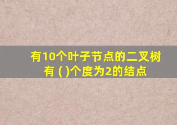 有10个叶子节点的二叉树有 ( )个度为2的结点